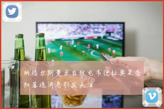纳格尔斯曼亲自致电韦德拉奥果告知落选消息引发关注