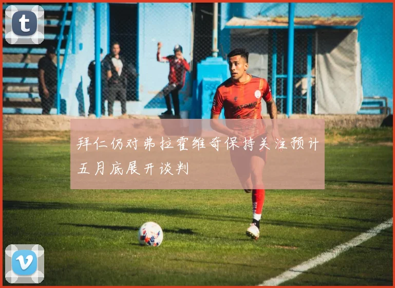 拜仁仍对弗拉霍维奇保持关注预计五月底展开谈判