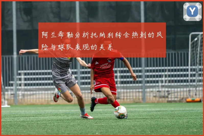 阿兰希勒分析托纳利转会热刺的风险与球队表现的关系
