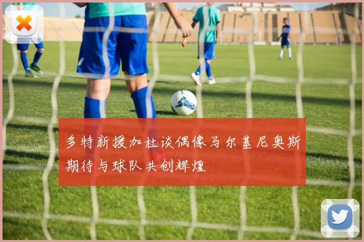 多特新援加杜谈偶像马尔基尼奥斯期待与球队共创辉煌