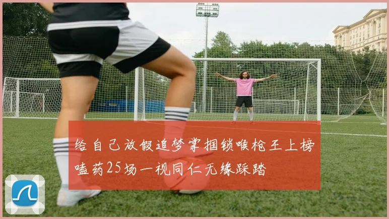 给自己放假追梦掌掴锁喉枪王上榜嗑药25场一视同仁无缘踩踏