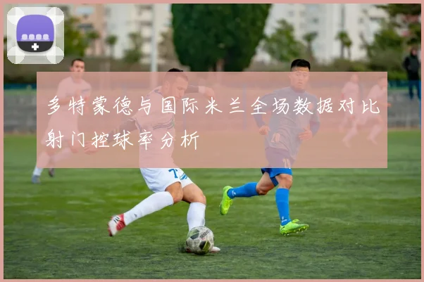多特蒙德与国际米兰全场数据对比射门控球率分析