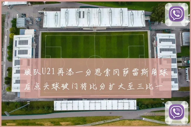 狼队U21再添一分恩索冈萨雷斯角球后点头球破门将比分扩大至三比一