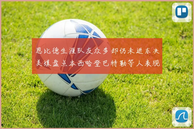恩比德生涯队友众多却仍未进东决美媒盘点本西哈登巴特勒等人表现