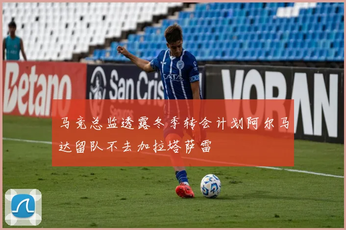 马竞总监透露冬季转会计划阿尔马达留队不去加拉塔萨雷