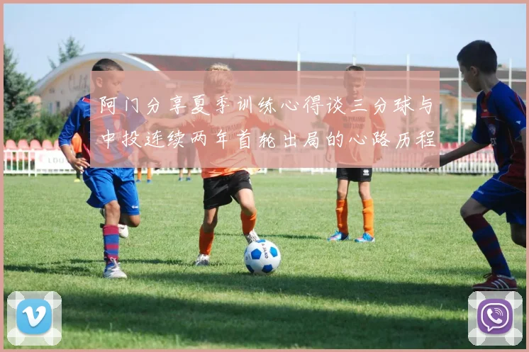 阿门分享夏季训练心得谈三分球与中投连续两年首轮出局的心路历程