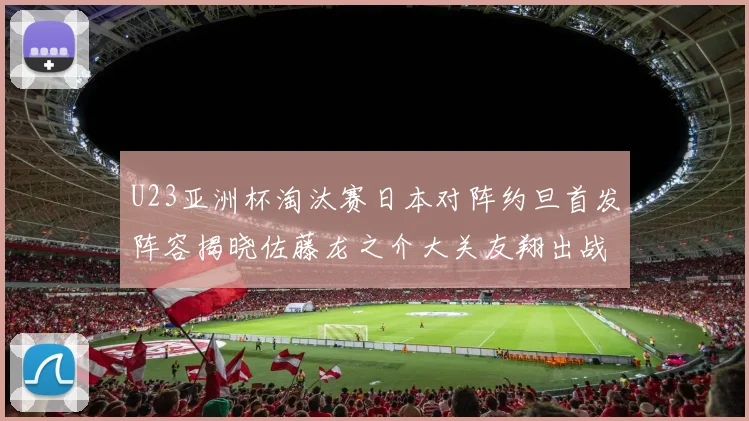U23亚洲杯淘汰赛日本对阵约旦首发阵容揭晓佐藤龙之介大关友翔出战
