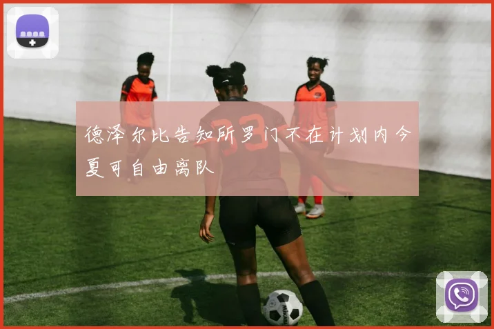 德泽尔比告知所罗门不在计划内今夏可自由离队