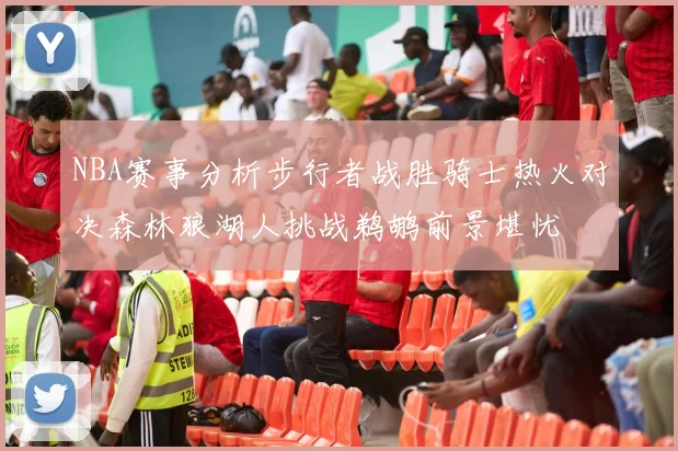 NBA赛事分析步行者战胜骑士热火对决森林狼湖人挑战鹈鹕前景堪忧