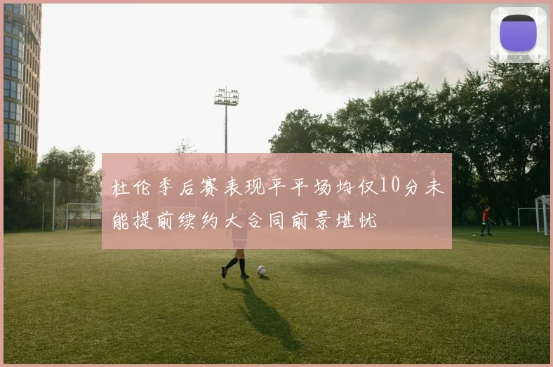 杜伦季后赛表现平平场均仅10分未能提前续约大合同前景堪忧