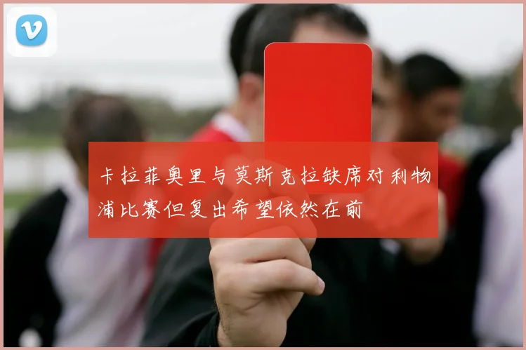 卡拉菲奥里与莫斯克拉缺席对利物浦比赛但复出希望依然在前