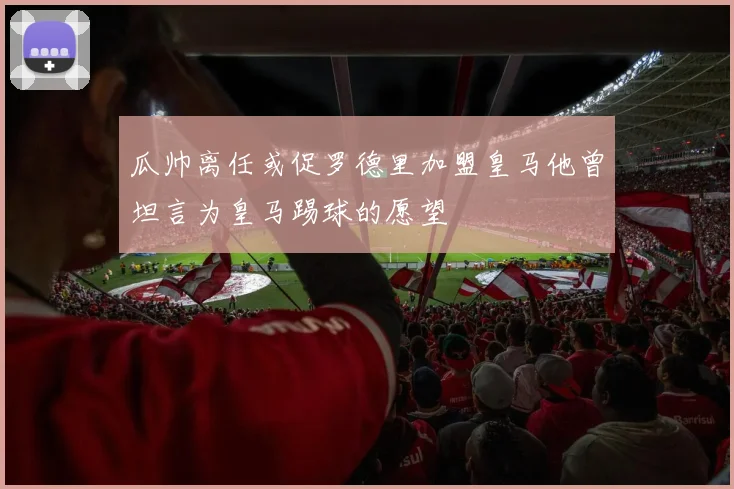 瓜帅离任或促罗德里加盟皇马他曾坦言为皇马踢球的愿望