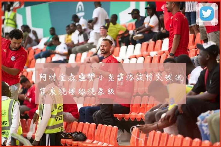 阿特金森盛赞小克雷格波特突破攻筐表现堪称现象级