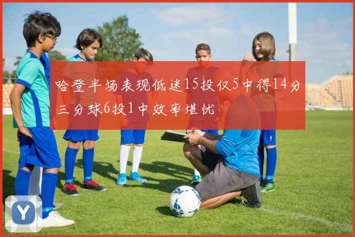 哈登半场表现低迷15投仅5中得14分三分球6投1中效率堪忧