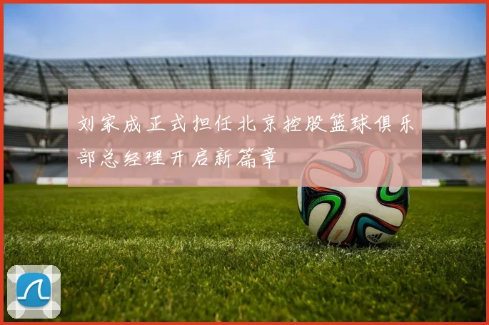 刘家成正式担任北京控股篮球俱乐部总经理开启新篇章