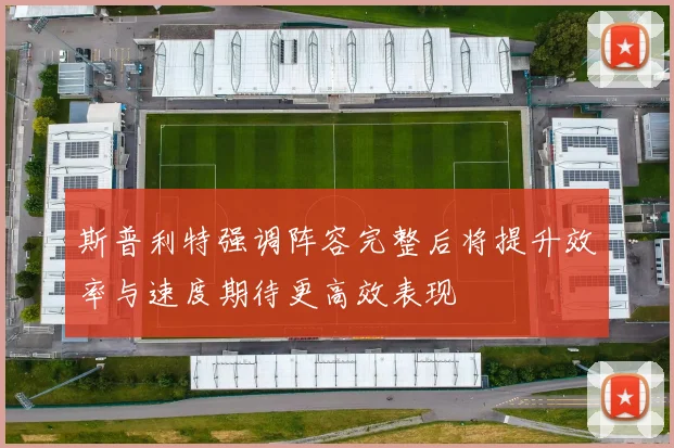斯普利特强调阵容完整后将提升效率与速度期待更高效表现