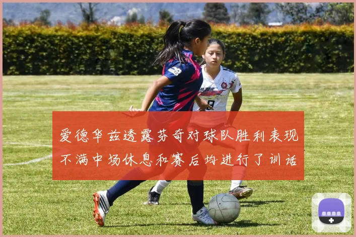 爱德华兹透露芬奇对球队胜利表现不满中场休息和赛后均进行了训话