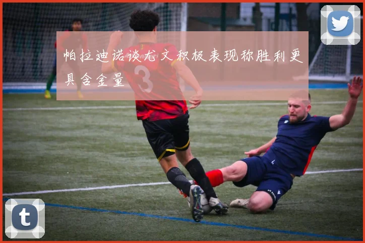 帕拉迪诺谈尤文积极表现称胜利更具含金量