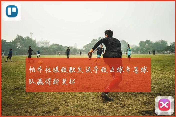 帕乔社媒致歉失误导致丢球幸喜球队赢得新奖杯