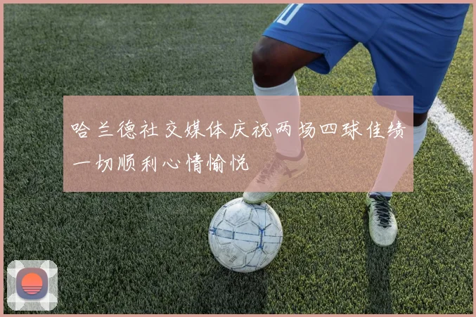 哈兰德社交媒体庆祝两场四球佳绩一切顺利心情愉悦