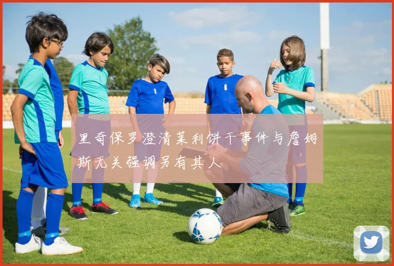 里奇保罗澄清莱利饼干事件与詹姆斯无关强调另有其人