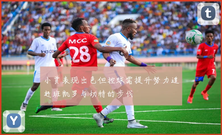 小贾表现出色但控球需提升努力追赶班凯罗与切特的步伐