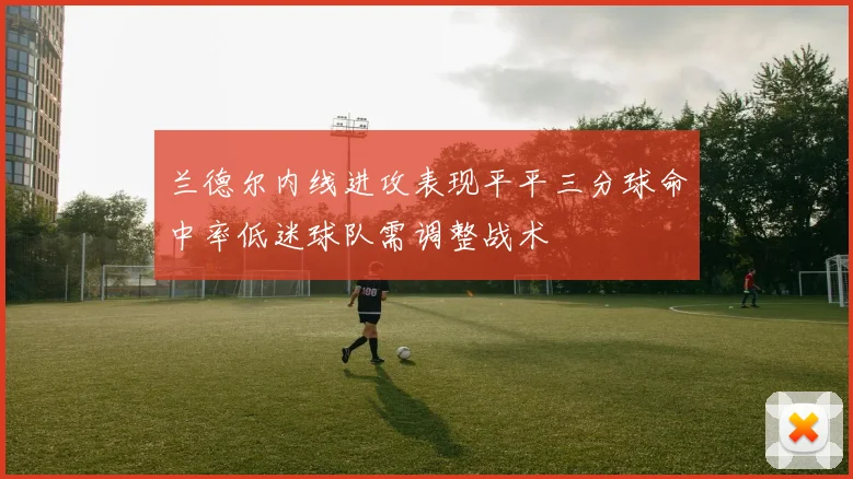 兰德尔内线进攻表现平平三分球命中率低迷球队需调整战术