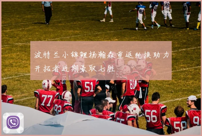 波特兰小锦鲤杨瀚森重返轮换助力开拓者近期豪取七胜
