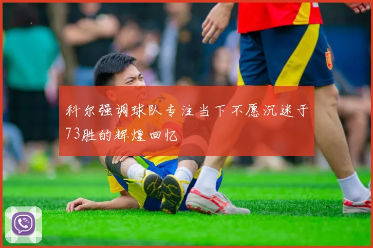 科尔强调球队专注当下不愿沉迷于73胜的辉煌回忆