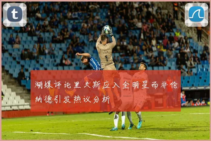 湖媒评论里夫斯应入全明星而非伦纳德引发热议分析