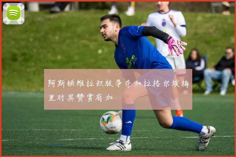 阿斯顿维拉积极争夺加拉格尔埃梅里对其赞赏有加